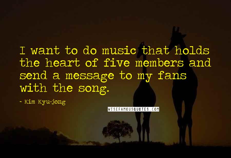 Kim Kyu-jong Quotes: I want to do music that holds the heart of five members and send a message to my fans with the song.