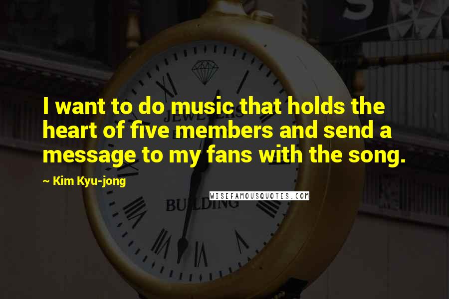 Kim Kyu-jong Quotes: I want to do music that holds the heart of five members and send a message to my fans with the song.