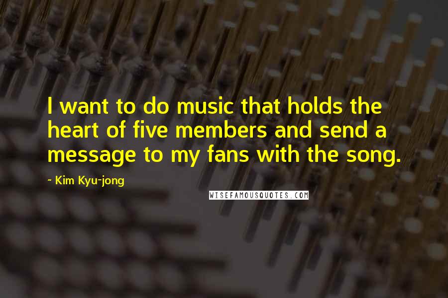 Kim Kyu-jong Quotes: I want to do music that holds the heart of five members and send a message to my fans with the song.