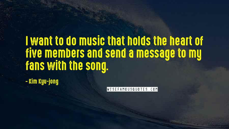 Kim Kyu-jong Quotes: I want to do music that holds the heart of five members and send a message to my fans with the song.