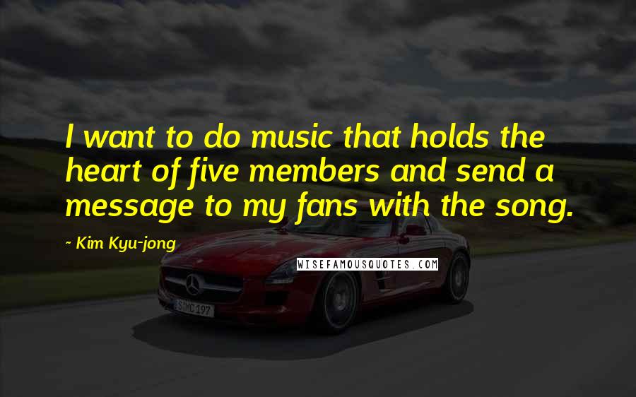 Kim Kyu-jong Quotes: I want to do music that holds the heart of five members and send a message to my fans with the song.