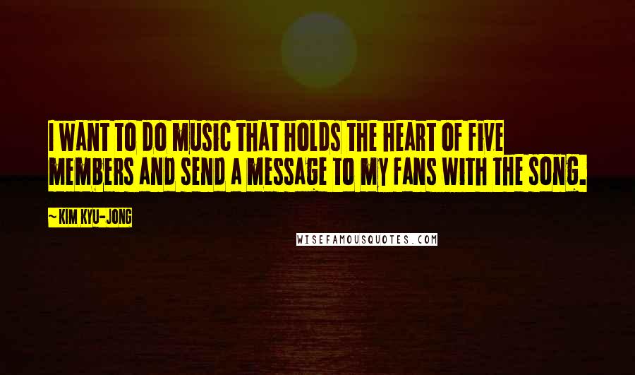 Kim Kyu-jong Quotes: I want to do music that holds the heart of five members and send a message to my fans with the song.