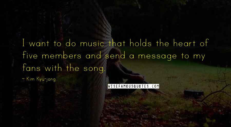 Kim Kyu-jong Quotes: I want to do music that holds the heart of five members and send a message to my fans with the song.