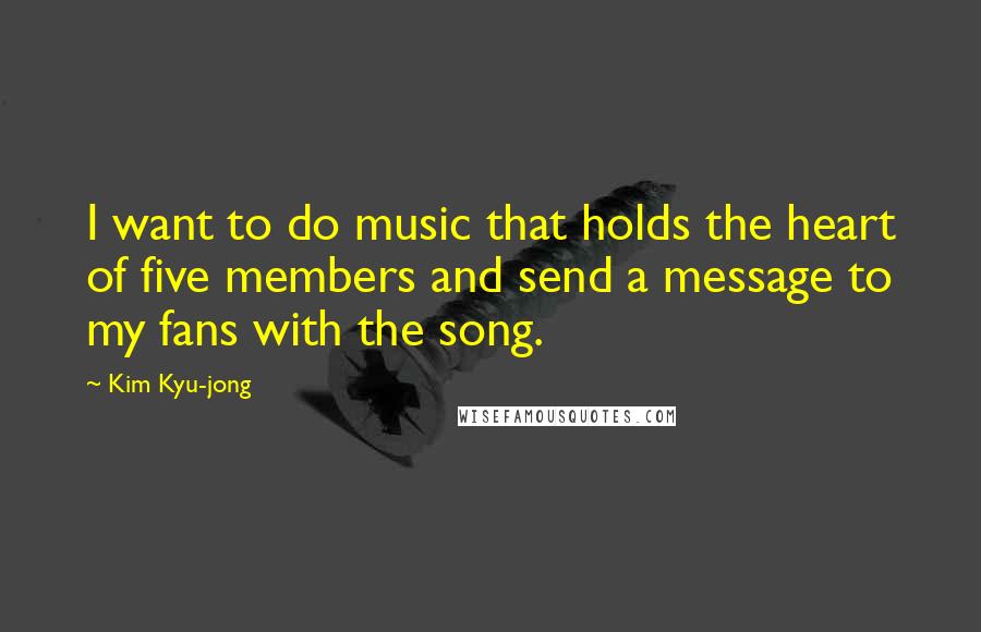 Kim Kyu-jong Quotes: I want to do music that holds the heart of five members and send a message to my fans with the song.