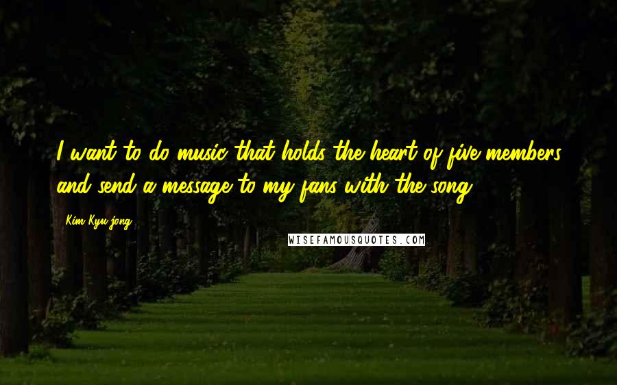 Kim Kyu-jong Quotes: I want to do music that holds the heart of five members and send a message to my fans with the song.