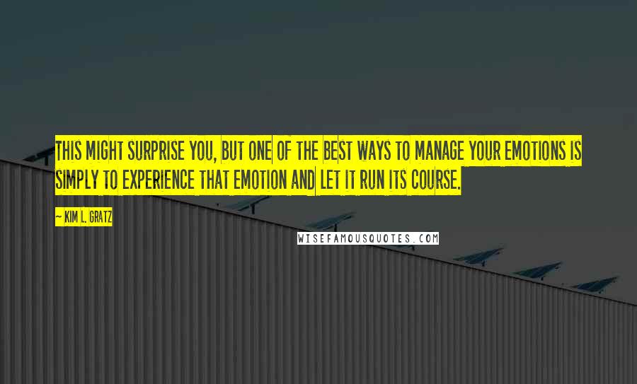 Kim L. Gratz Quotes: This might surprise you, but one of the best ways to manage your emotions is simply to experience that emotion and let it run its course.