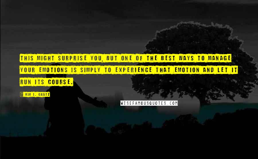 Kim L. Gratz Quotes: This might surprise you, but one of the best ways to manage your emotions is simply to experience that emotion and let it run its course.