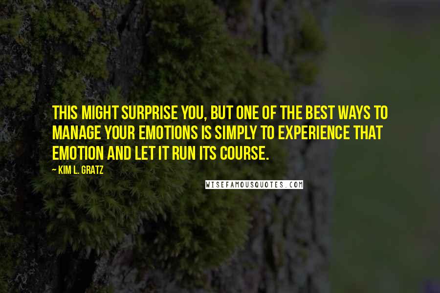 Kim L. Gratz Quotes: This might surprise you, but one of the best ways to manage your emotions is simply to experience that emotion and let it run its course.