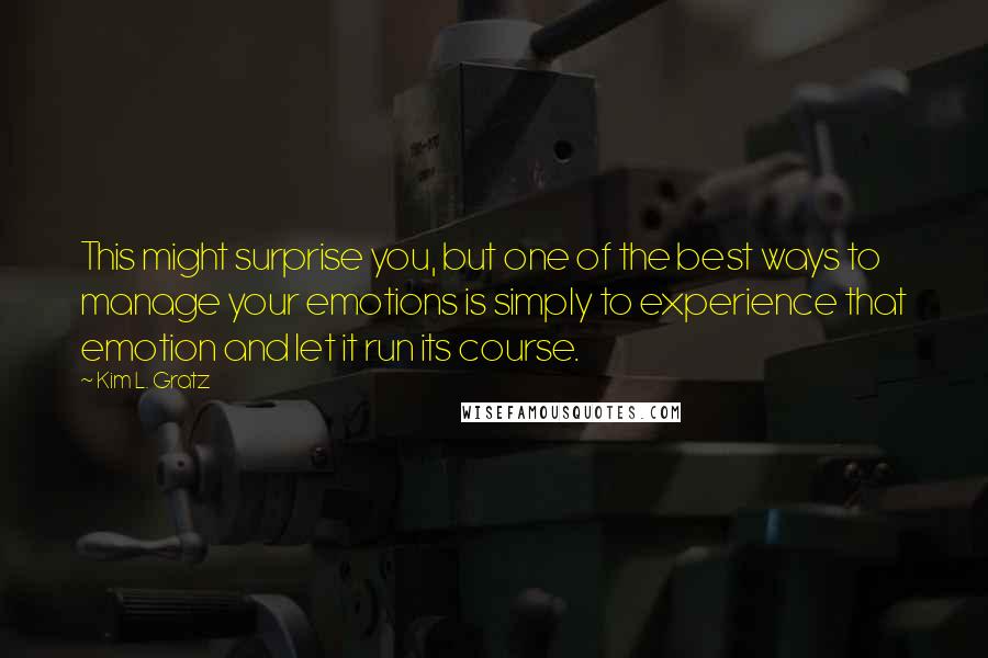 Kim L. Gratz Quotes: This might surprise you, but one of the best ways to manage your emotions is simply to experience that emotion and let it run its course.