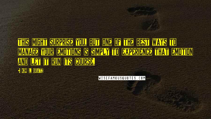 Kim L. Gratz Quotes: This might surprise you, but one of the best ways to manage your emotions is simply to experience that emotion and let it run its course.