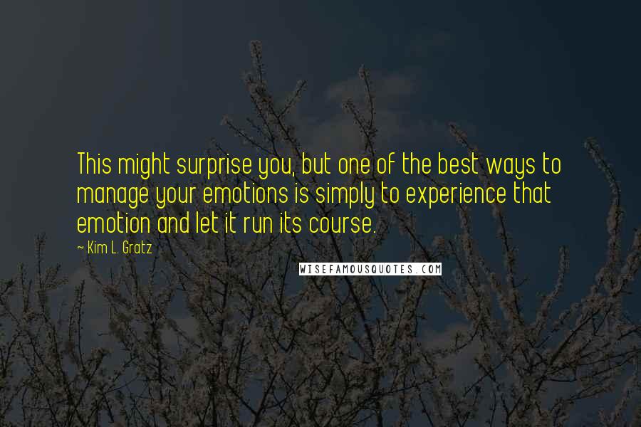 Kim L. Gratz Quotes: This might surprise you, but one of the best ways to manage your emotions is simply to experience that emotion and let it run its course.