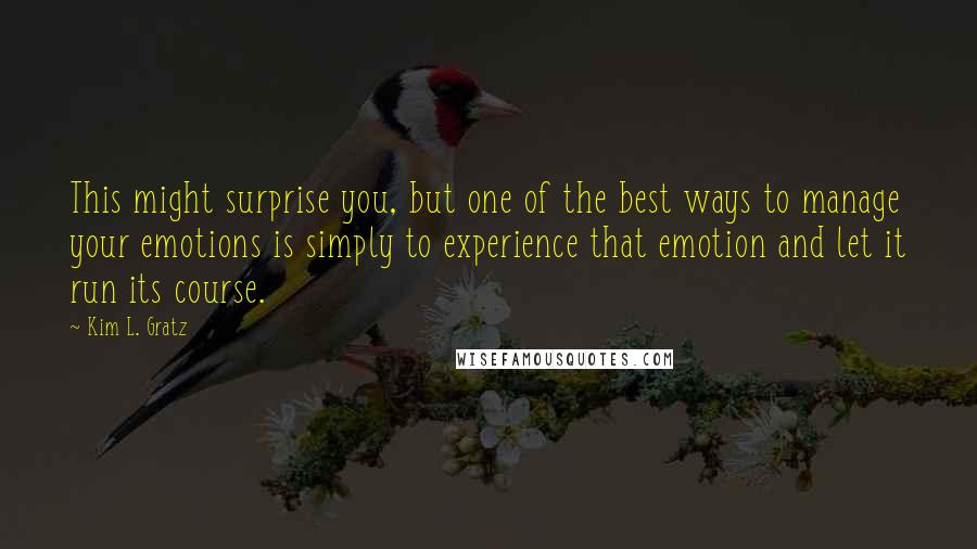 Kim L. Gratz Quotes: This might surprise you, but one of the best ways to manage your emotions is simply to experience that emotion and let it run its course.