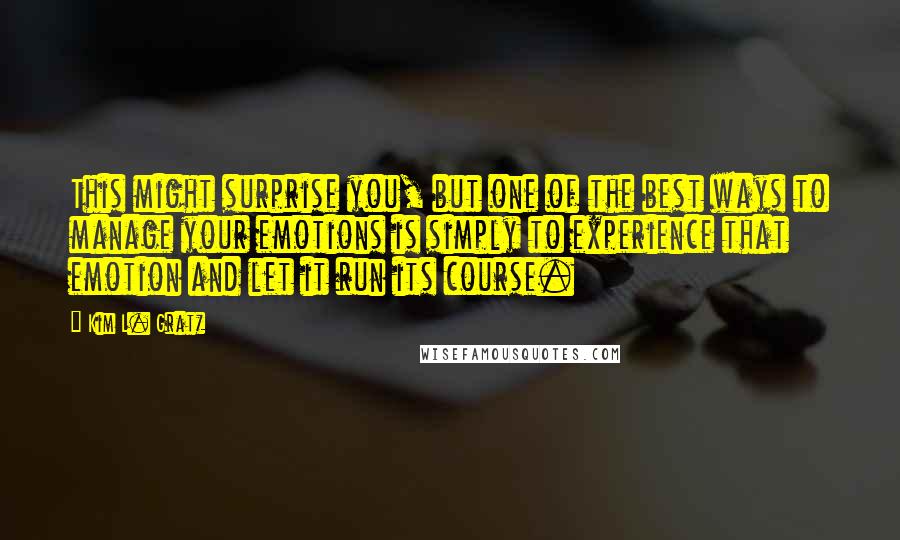 Kim L. Gratz Quotes: This might surprise you, but one of the best ways to manage your emotions is simply to experience that emotion and let it run its course.