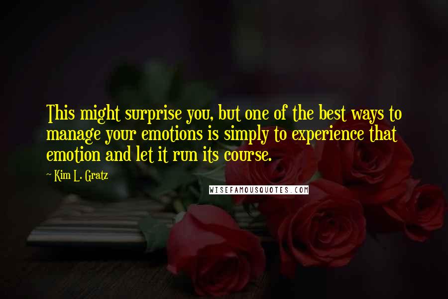 Kim L. Gratz Quotes: This might surprise you, but one of the best ways to manage your emotions is simply to experience that emotion and let it run its course.