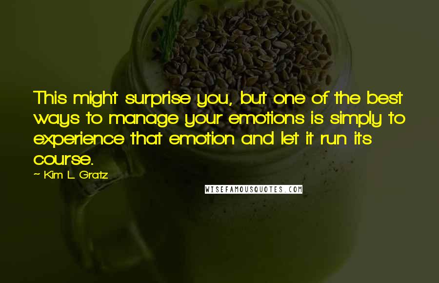 Kim L. Gratz Quotes: This might surprise you, but one of the best ways to manage your emotions is simply to experience that emotion and let it run its course.