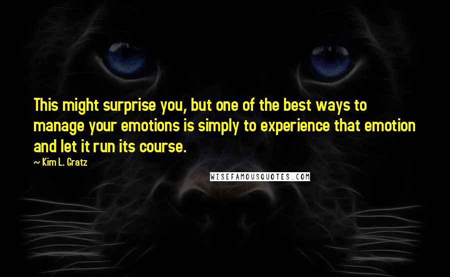 Kim L. Gratz Quotes: This might surprise you, but one of the best ways to manage your emotions is simply to experience that emotion and let it run its course.