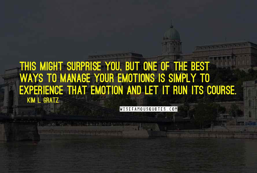 Kim L. Gratz Quotes: This might surprise you, but one of the best ways to manage your emotions is simply to experience that emotion and let it run its course.