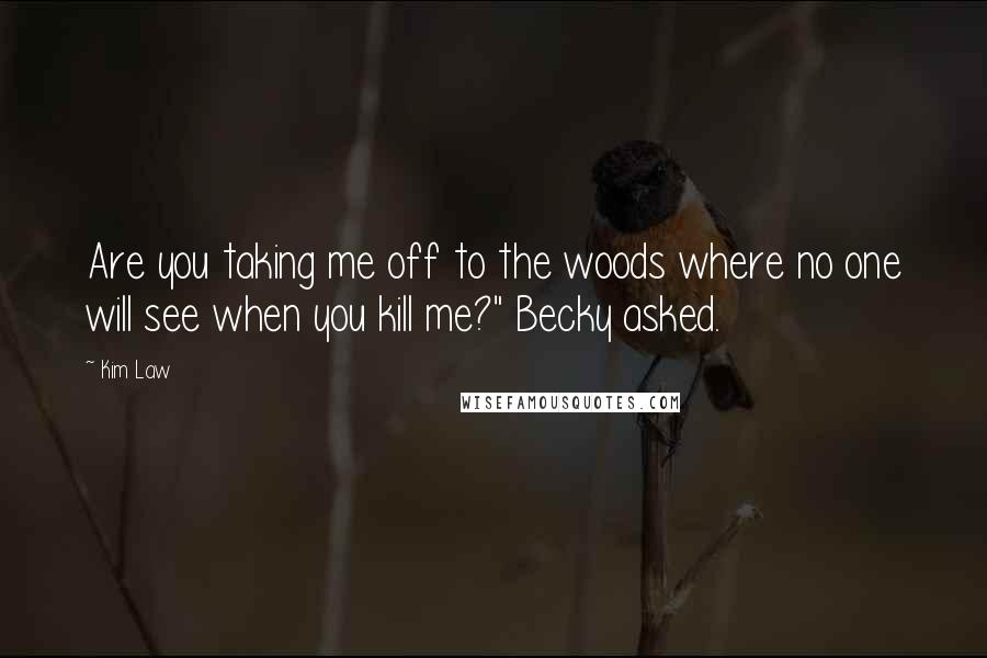 Kim Law Quotes: Are you taking me off to the woods where no one will see when you kill me?" Becky asked.