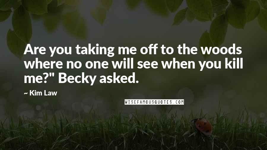 Kim Law Quotes: Are you taking me off to the woods where no one will see when you kill me?" Becky asked.