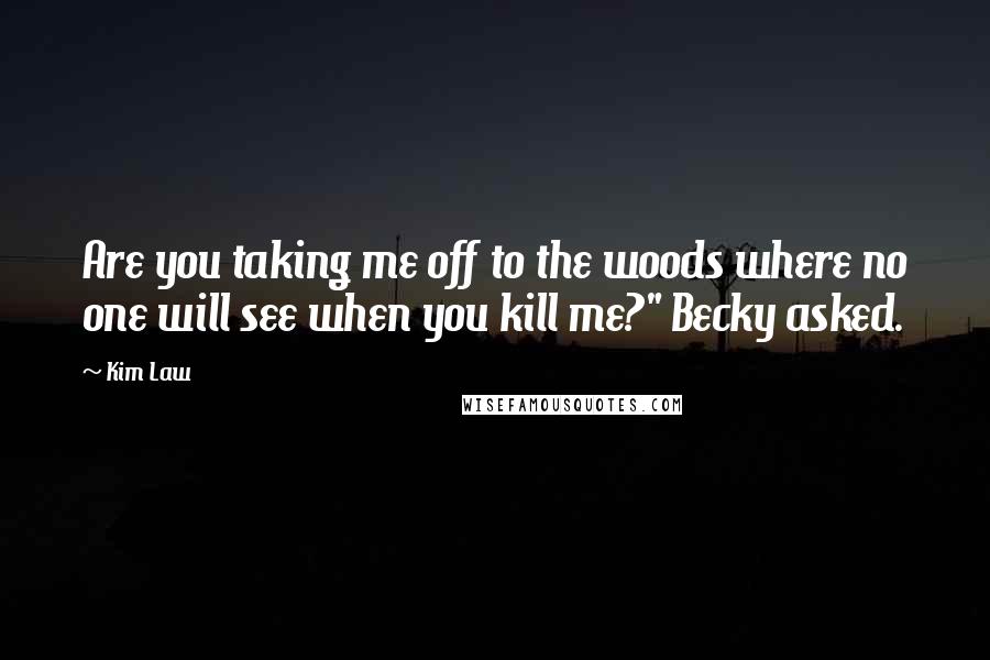 Kim Law Quotes: Are you taking me off to the woods where no one will see when you kill me?" Becky asked.