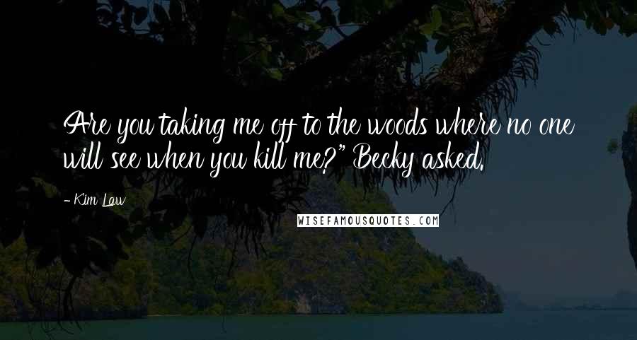 Kim Law Quotes: Are you taking me off to the woods where no one will see when you kill me?" Becky asked.