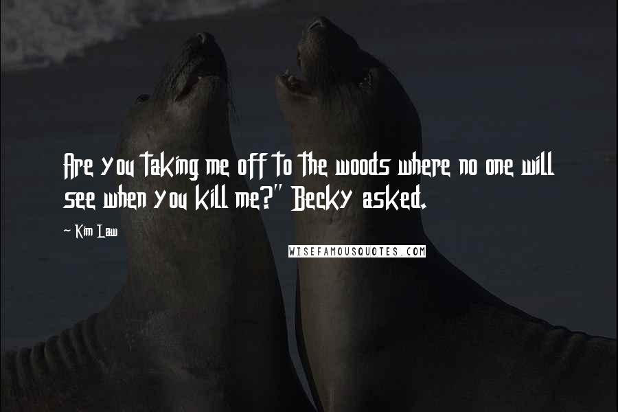 Kim Law Quotes: Are you taking me off to the woods where no one will see when you kill me?" Becky asked.