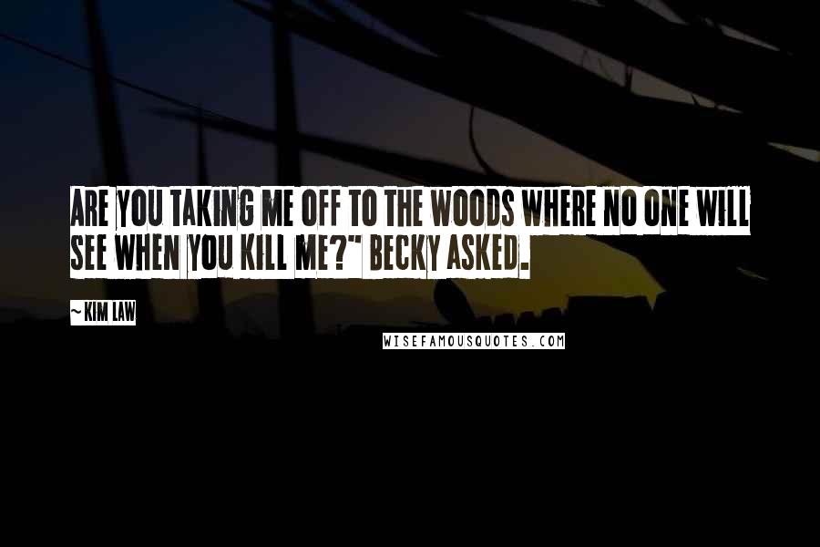 Kim Law Quotes: Are you taking me off to the woods where no one will see when you kill me?" Becky asked.