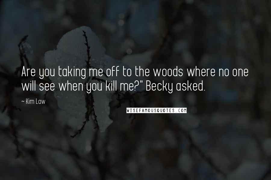 Kim Law Quotes: Are you taking me off to the woods where no one will see when you kill me?" Becky asked.