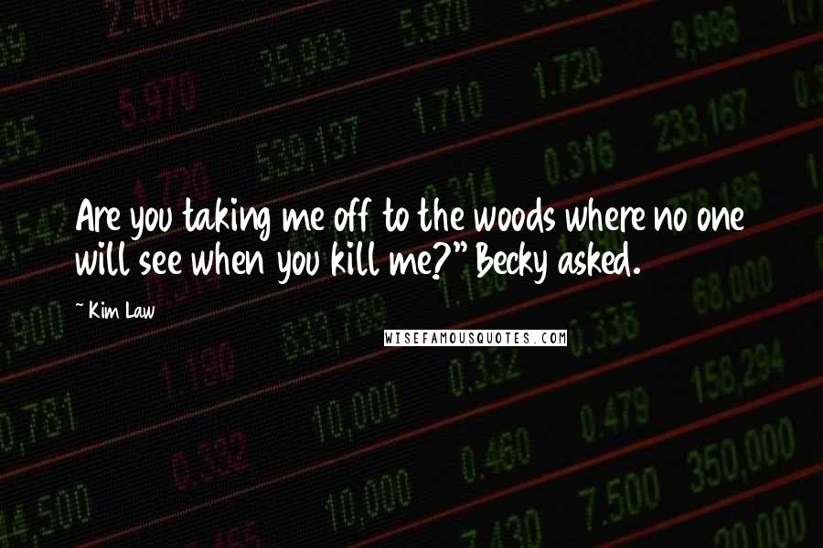 Kim Law Quotes: Are you taking me off to the woods where no one will see when you kill me?" Becky asked.