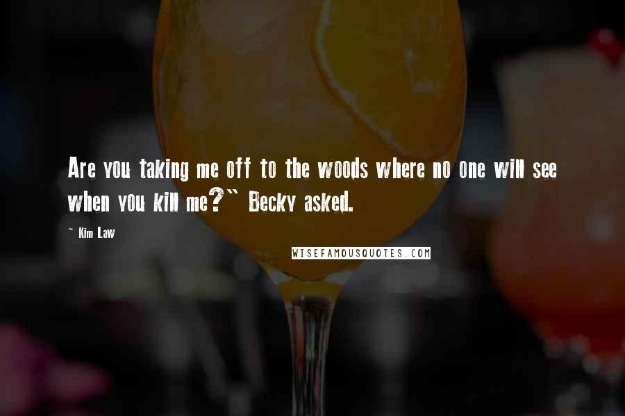 Kim Law Quotes: Are you taking me off to the woods where no one will see when you kill me?" Becky asked.