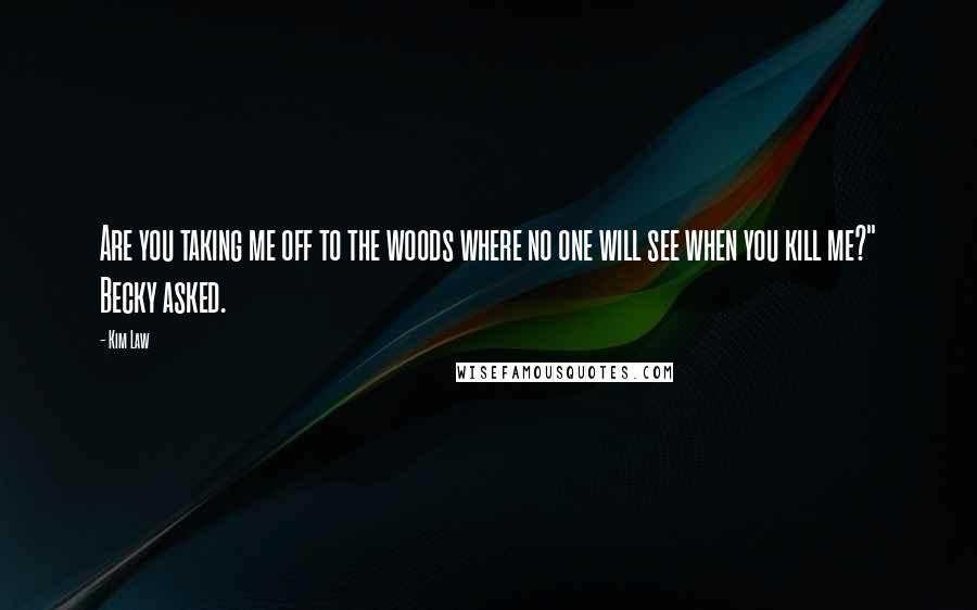 Kim Law Quotes: Are you taking me off to the woods where no one will see when you kill me?" Becky asked.