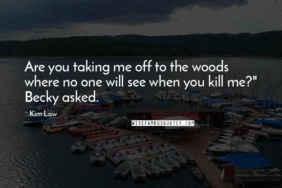 Kim Law Quotes: Are you taking me off to the woods where no one will see when you kill me?" Becky asked.