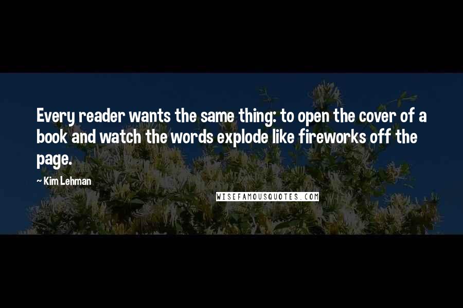 Kim Lehman Quotes: Every reader wants the same thing: to open the cover of a book and watch the words explode like fireworks off the page.