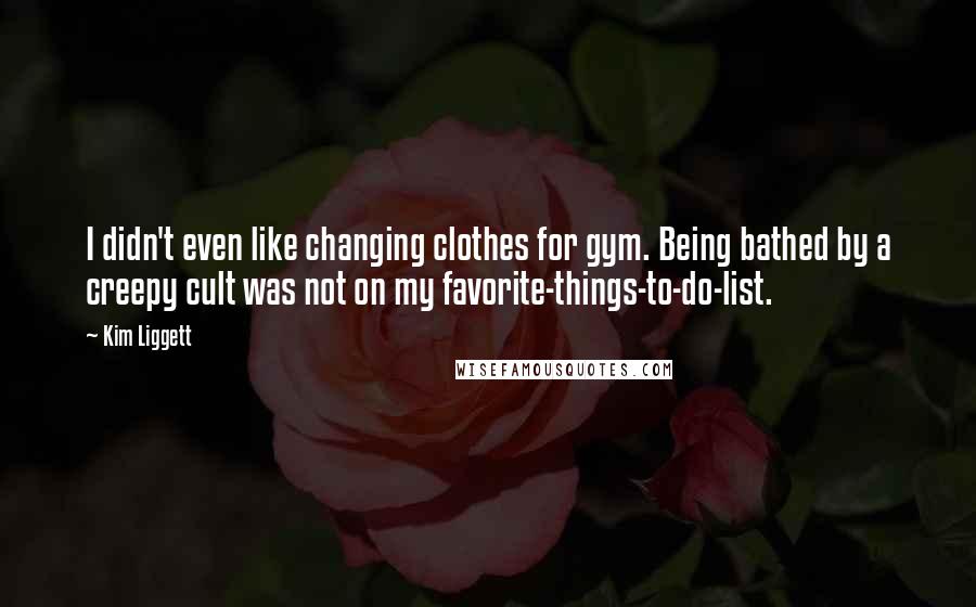 Kim Liggett Quotes: I didn't even like changing clothes for gym. Being bathed by a creepy cult was not on my favorite-things-to-do-list.