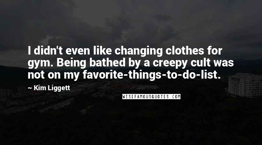 Kim Liggett Quotes: I didn't even like changing clothes for gym. Being bathed by a creepy cult was not on my favorite-things-to-do-list.