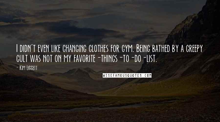 Kim Liggett Quotes: I didn't even like changing clothes for gym. Being bathed by a creepy cult was not on my favorite-things-to-do-list.