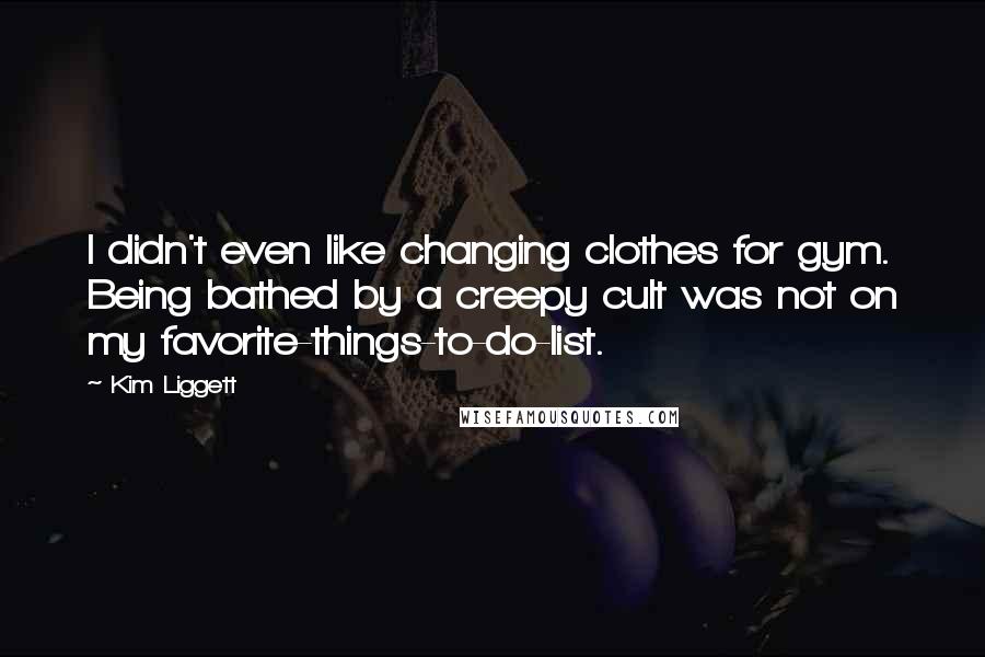 Kim Liggett Quotes: I didn't even like changing clothes for gym. Being bathed by a creepy cult was not on my favorite-things-to-do-list.