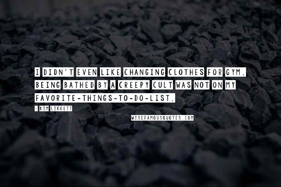 Kim Liggett Quotes: I didn't even like changing clothes for gym. Being bathed by a creepy cult was not on my favorite-things-to-do-list.