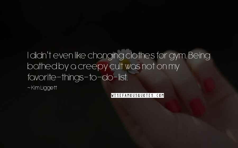 Kim Liggett Quotes: I didn't even like changing clothes for gym. Being bathed by a creepy cult was not on my favorite-things-to-do-list.