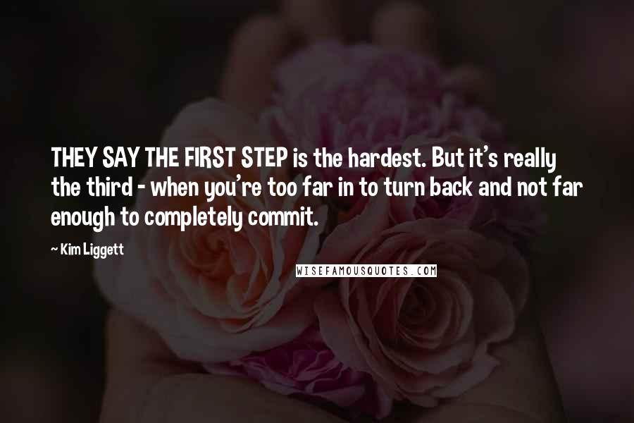 Kim Liggett Quotes: THEY SAY THE FIRST STEP is the hardest. But it's really the third - when you're too far in to turn back and not far enough to completely commit.