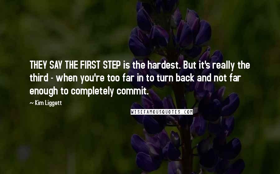 Kim Liggett Quotes: THEY SAY THE FIRST STEP is the hardest. But it's really the third - when you're too far in to turn back and not far enough to completely commit.