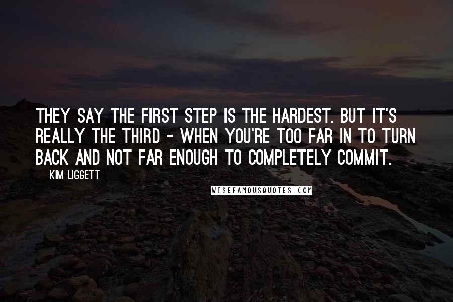 Kim Liggett Quotes: THEY SAY THE FIRST STEP is the hardest. But it's really the third - when you're too far in to turn back and not far enough to completely commit.