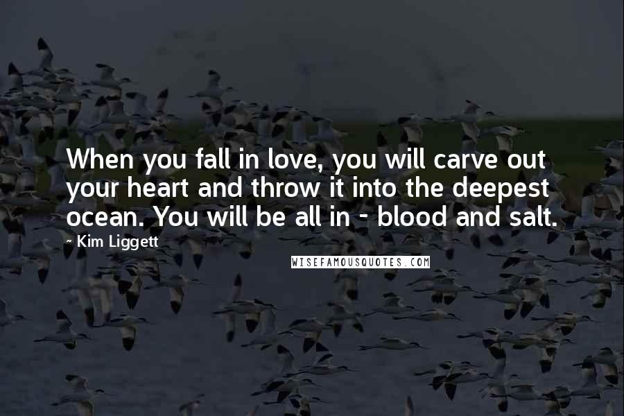 Kim Liggett Quotes: When you fall in love, you will carve out your heart and throw it into the deepest ocean. You will be all in - blood and salt.