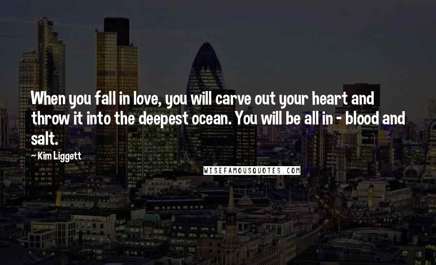 Kim Liggett Quotes: When you fall in love, you will carve out your heart and throw it into the deepest ocean. You will be all in - blood and salt.