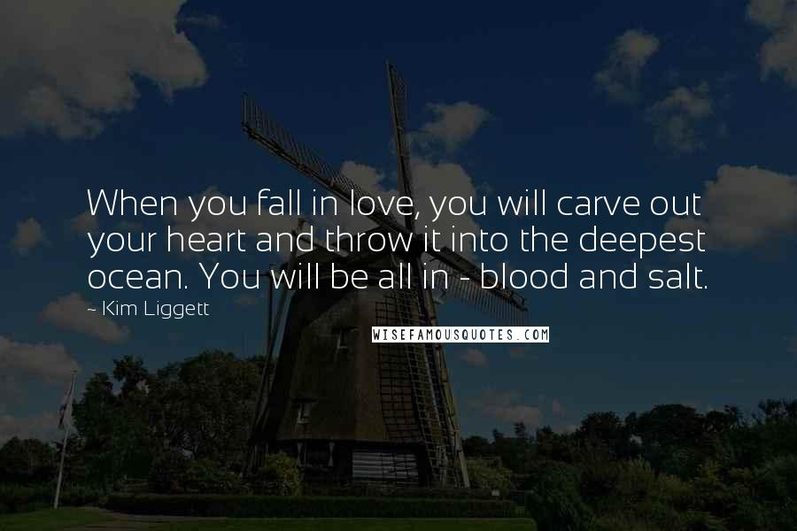 Kim Liggett Quotes: When you fall in love, you will carve out your heart and throw it into the deepest ocean. You will be all in - blood and salt.