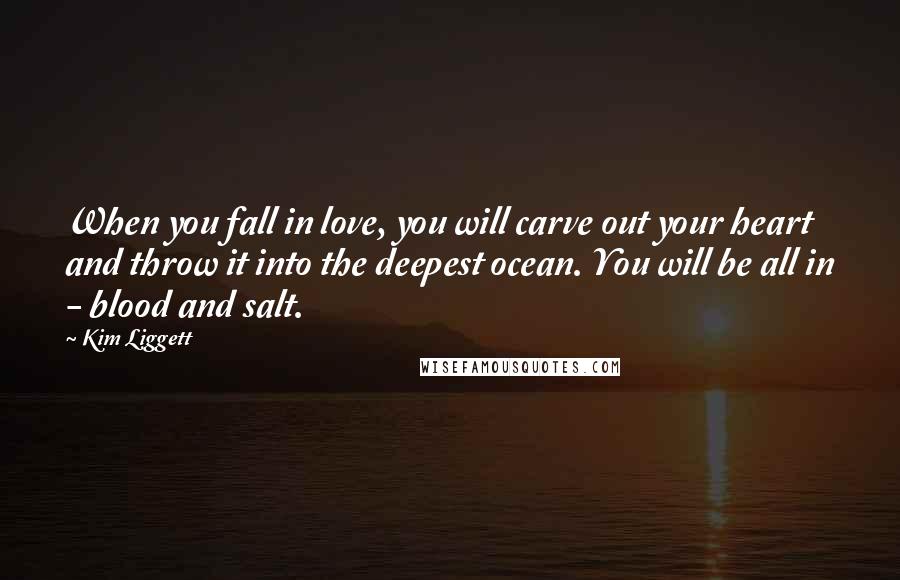 Kim Liggett Quotes: When you fall in love, you will carve out your heart and throw it into the deepest ocean. You will be all in - blood and salt.