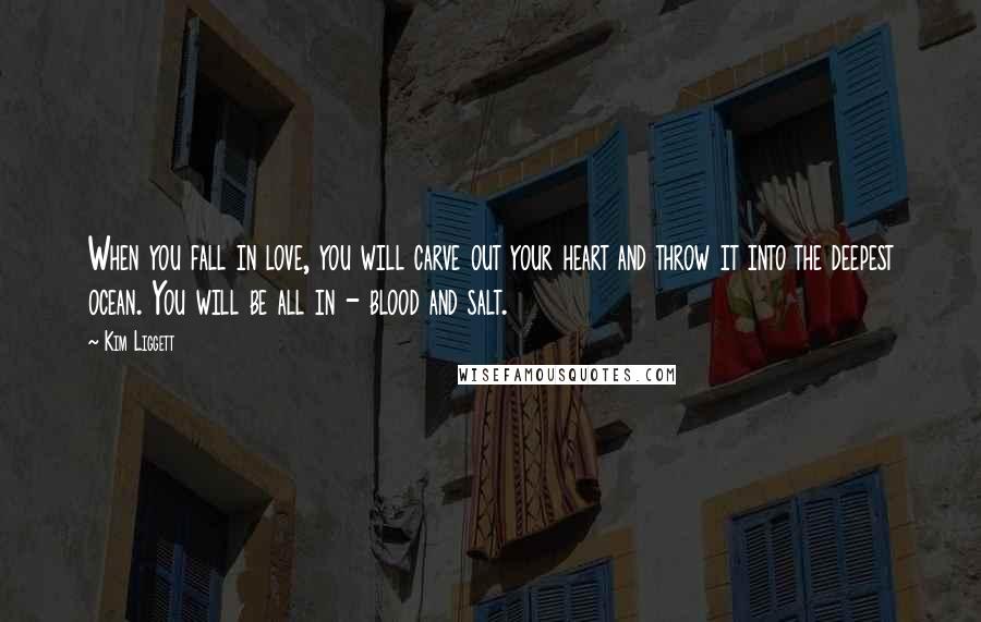 Kim Liggett Quotes: When you fall in love, you will carve out your heart and throw it into the deepest ocean. You will be all in - blood and salt.