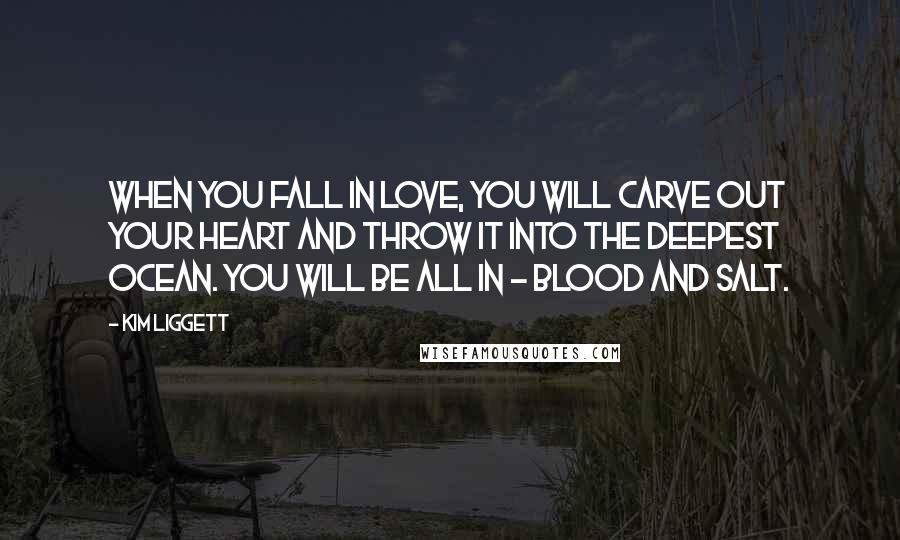 Kim Liggett Quotes: When you fall in love, you will carve out your heart and throw it into the deepest ocean. You will be all in - blood and salt.