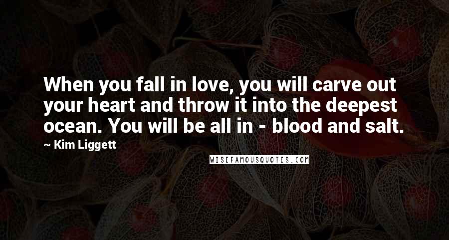 Kim Liggett Quotes: When you fall in love, you will carve out your heart and throw it into the deepest ocean. You will be all in - blood and salt.