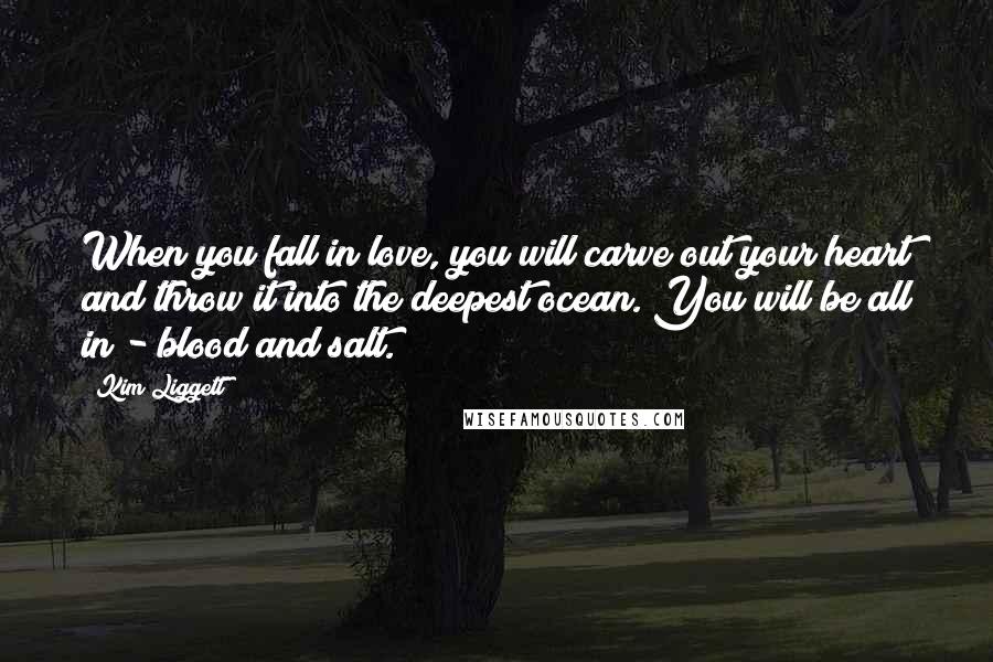 Kim Liggett Quotes: When you fall in love, you will carve out your heart and throw it into the deepest ocean. You will be all in - blood and salt.